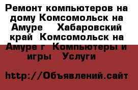 Ремонт компьютеров на дому Комсомольск на Амуре. - Хабаровский край, Комсомольск-на-Амуре г. Компьютеры и игры » Услуги   